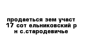 продаеться зем участ 17 сот ельниковский р-н с.стародевичье